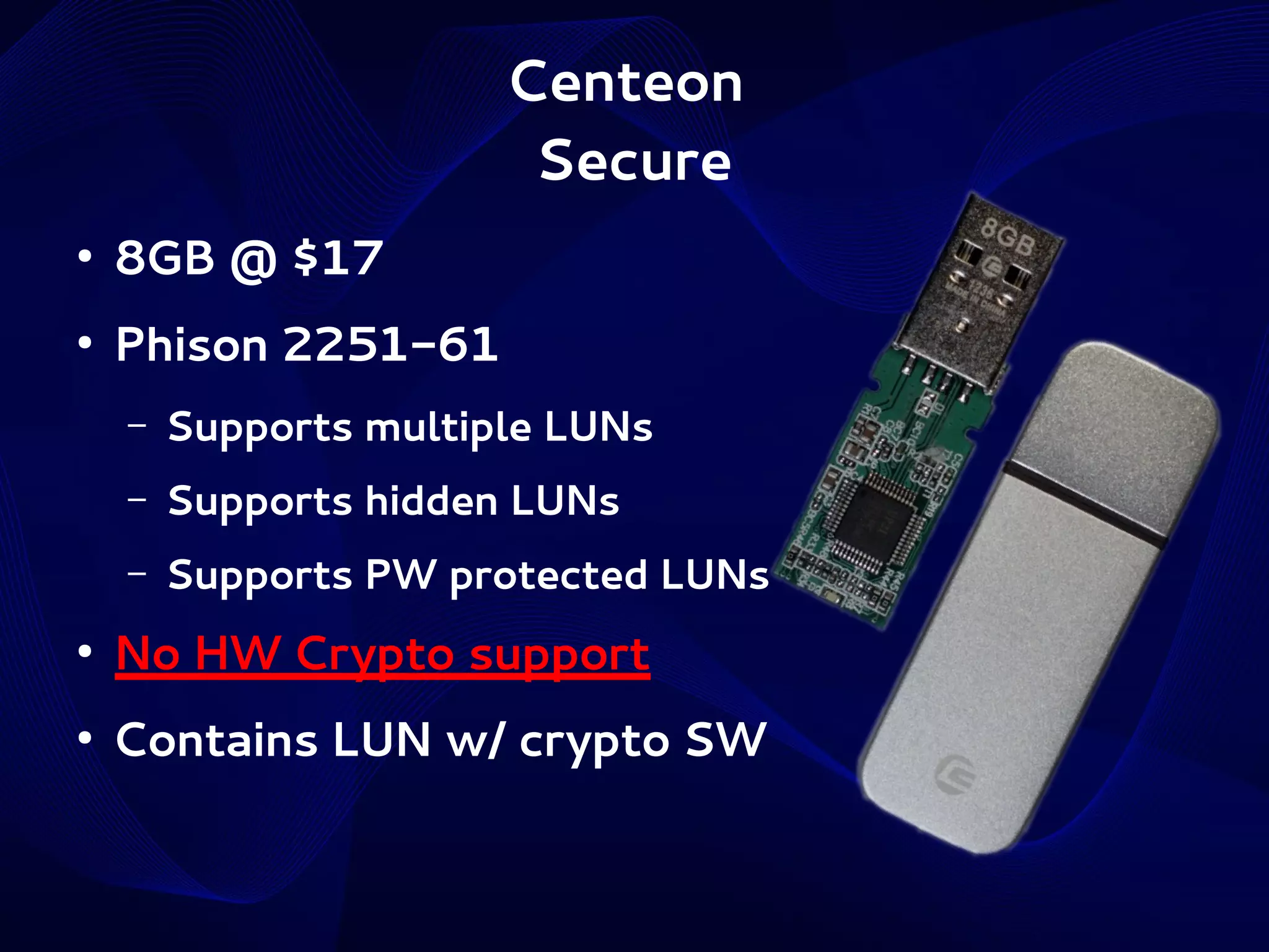 Centeon
Secure
●

8GB @ $17

●

Phison 2251-61
–

Supports multiple LUNs

–

Supports hidden LUNs

–

Supports PW protected LUNs

●

No HW Crypto support

●

Contains LUN w/ crypto SW

 
