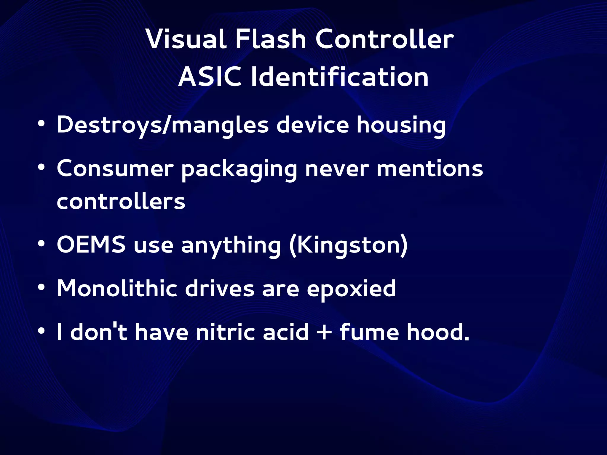 Visual Flash Controller
ASIC Identification
●

●

Destroys/mangles device housing
Consumer packaging never mentions
controllers

●

OEMS use anything (Kingston)

●

Monolithic drives are epoxied

●

I don't have nitric acid + fume hood.

 