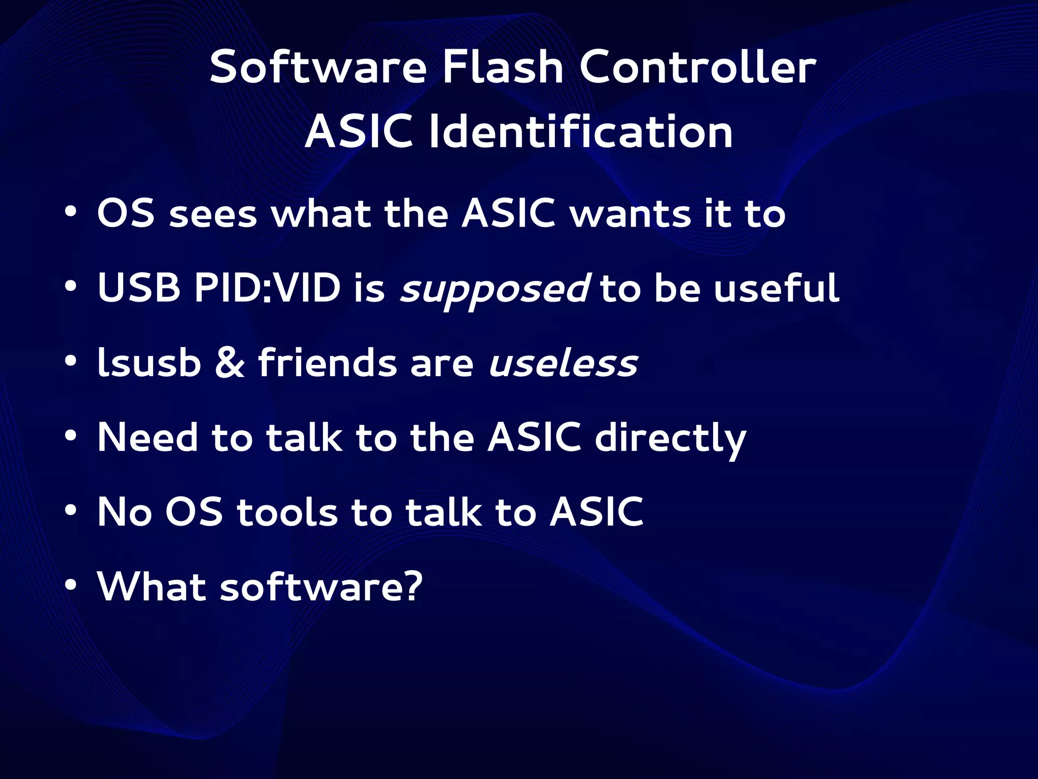 Software Flash Controller
ASIC Identification
●

OS sees what the ASIC wants it to

●

USB PID:VID is supposed to be useful

●

lsusb & friends are useless

●

Need to talk to the ASIC directly

●

No OS tools to talk to ASIC

●

What software?

 