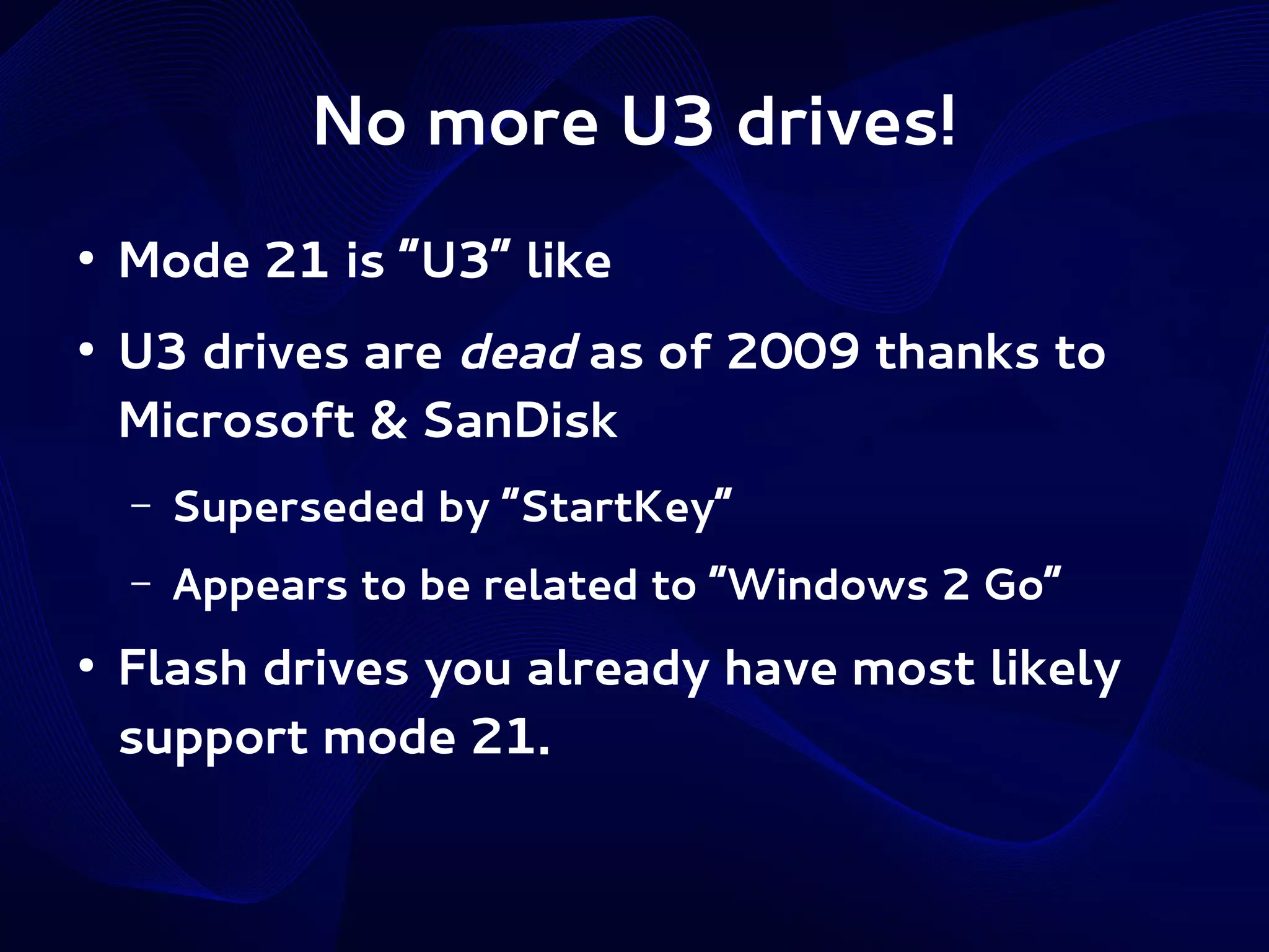 No more U3 drives!
●

●

Mode 21 is “U3” like
U3 drives are dead as of 2009 thanks to
Microsoft & SanDisk
–
–

●

Superseded by “StartKey”
Appears to be related to “Windows 2 Go”

Flash drives you already have most likely
support mode 21.

 