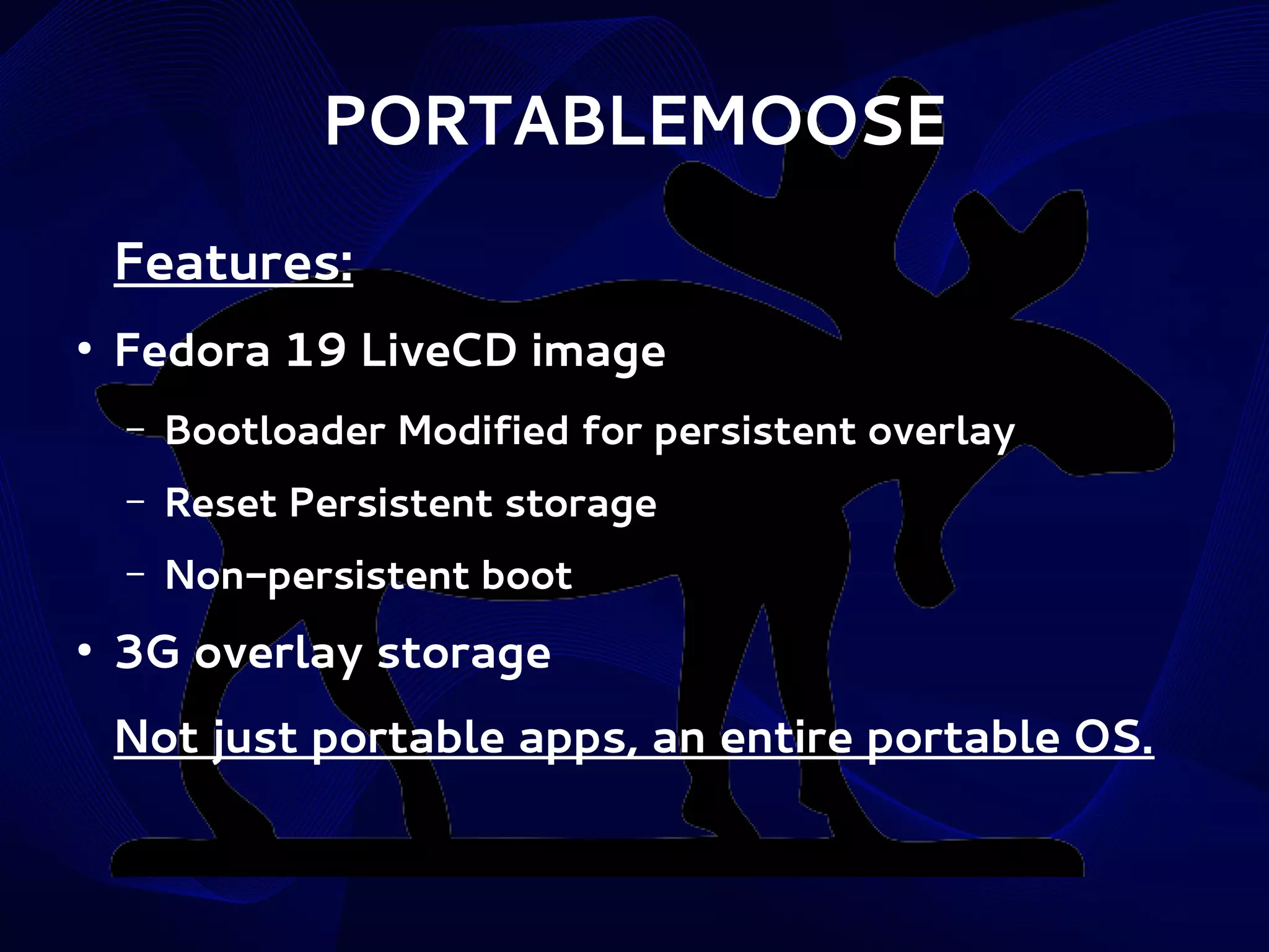 PORTABLEMOOSE
Features:
●

Fedora 19 LiveCD image
–
–

Reset Persistent storage

–
●

Bootloader Modified for persistent overlay
Non-persistent boot

3G overlay storage
Not just portable apps, an entire portable OS.

 