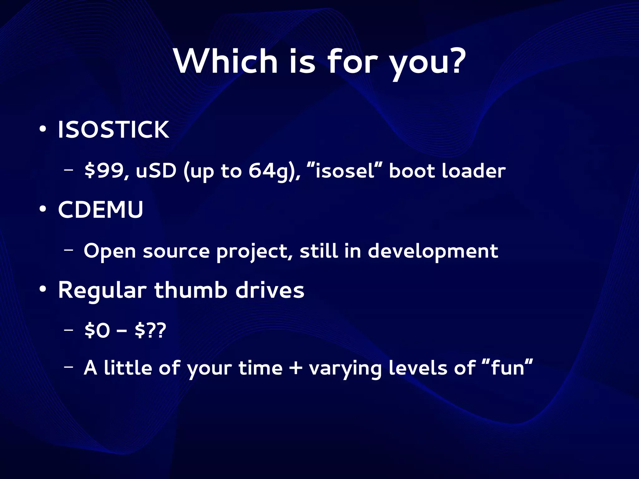 Which is for you?
●

ISOSTICK
–

●

CDEMU
–

●

$99, uSD (up to 64g), “isosel” boot loader
Open source project, still in development

Regular thumb drives
–

$0 - $??

–

A little of your time + varying levels of “fun”

 