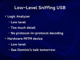 Low-Level Sniffing USB
●

Logic Analyzer
–
–

Too much detail

–
●

Low level
No protocol-in-protocol decoding

Hardware MITM device
–

Low level

–

See Dominic's talk tomorrow

 