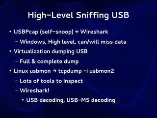 High-Level Sniffing USB
●

USBPcap (self-snoop) + Wireshark
–

●

Virtualization dumping USB
–

●

Windows, High level, can/will miss data
Full & complete dump

Linux usbmon → tcpdump -i usbmon2
–

Lots of tools to inspect

–

Wireshark!
●

USB decoding, USB-MS decoding

 