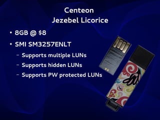 Centeon
Jezebel Licorice
●

8GB @ $8

●

SMI SM3257ENLT
–

Supports multiple LUNs

–

Supports hidden LUNs

–

Supports PW protected LUNs

 