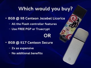 Which would you buy?
●

8GB @ $8 Centeon Jezebel Licorice
–

All the Flash controller features

–

Use FREE PGP or Truecrypt

OR
●

8GB @ $17 Centeon Secure
–

2x as expensive

–

No additional benefits

 