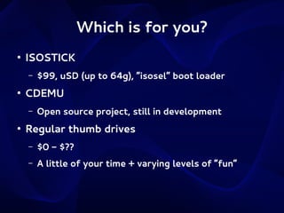 Which is for you?
●

ISOSTICK
–

●

CDEMU
–

●

$99, uSD (up to 64g), “isosel” boot loader
Open source project, still in development

Regular thumb drives
–

$0 - $??

–

A little of your time + varying levels of “fun”

 