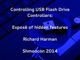 Controlling USB Flash Drive
Controllers:
Exposé of hidden features
Richard Harman
Shmoocon 2014

 