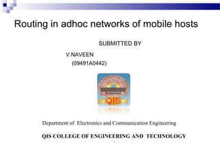 Routing in adhoc networks of mobile hosts
                             SUBMITTED BY
               V.NAVEEN
                  (09491A0442)




      Department of Electronics and Communication Engineering

      QIS COLLEGE OF ENGINEERING AND TECHNOLOGY
                                   .
 