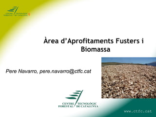 Àrea d’Aprofitaments Fusters i
                          Biomassa


Pere Navarro, pere.navarro@ctfc.cat




                                       www.ctfc.cat
 