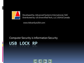 Developed by: Advanced Systems International, SAC
           Distributed by: US Diversified Tech, LLC USA & Canada

           www.AdvanSysUSA.com




Computer Security is Information Security

USB LOCK RP
 