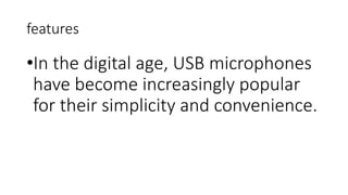 features
•In the digital age, USB microphones
have become increasingly popular
for their simplicity and convenience.
 