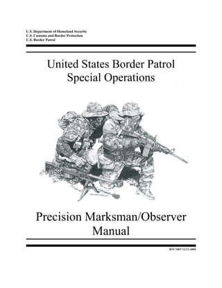 U.S. Department of Homeland Security
U.S. Customs and Border Protection
U.S. Border Patrol
United States Border Patrol
Special Operations
Precision Marksman/Observer
Manual
BTC/SRT 12-11-2004
 