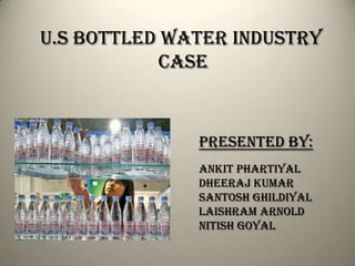 U.S BOTTLED WATEr INDUSTRY
           CASE



              Presented by:
              Ankit Phartiyal
              Dheeraj Kumar
              Santosh ghildiyal
              Laishram Arnold
              Nitish goyal
 