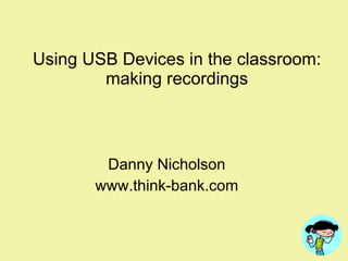 Using USB Devices in the classroom: making recordings Danny Nicholson www.think-bank.com 