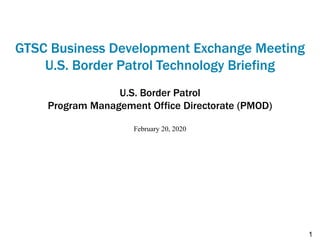 GTSC Business Development Exchange Meeting
U.S. Border Patrol Technology Briefing
U.S. Border Patrol
Program Management Office Directorate (PMOD)
February 20, 2020
1
 