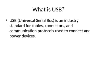 What is USB?
• USB (Universal Serial Bus) is an industry
standard for cables, connectors, and
communication protocols used to connect and
power devices.
 