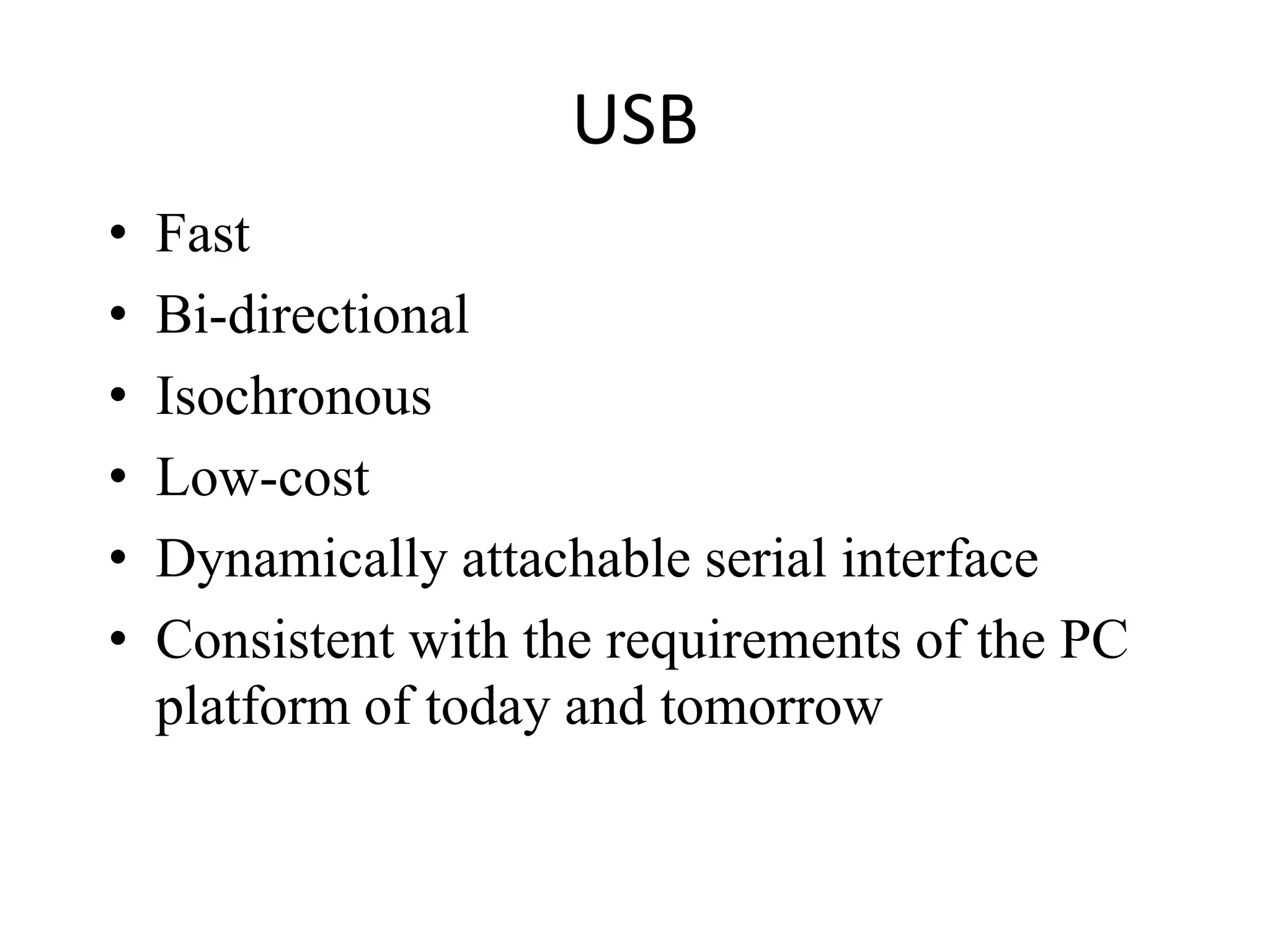 USB
• Fast
• Bi-directional
• Isochronous
• Low-cost
• Dynamically attachable serial interface
• Consistent with the requirements of the PC
platform of today and tomorrow
 