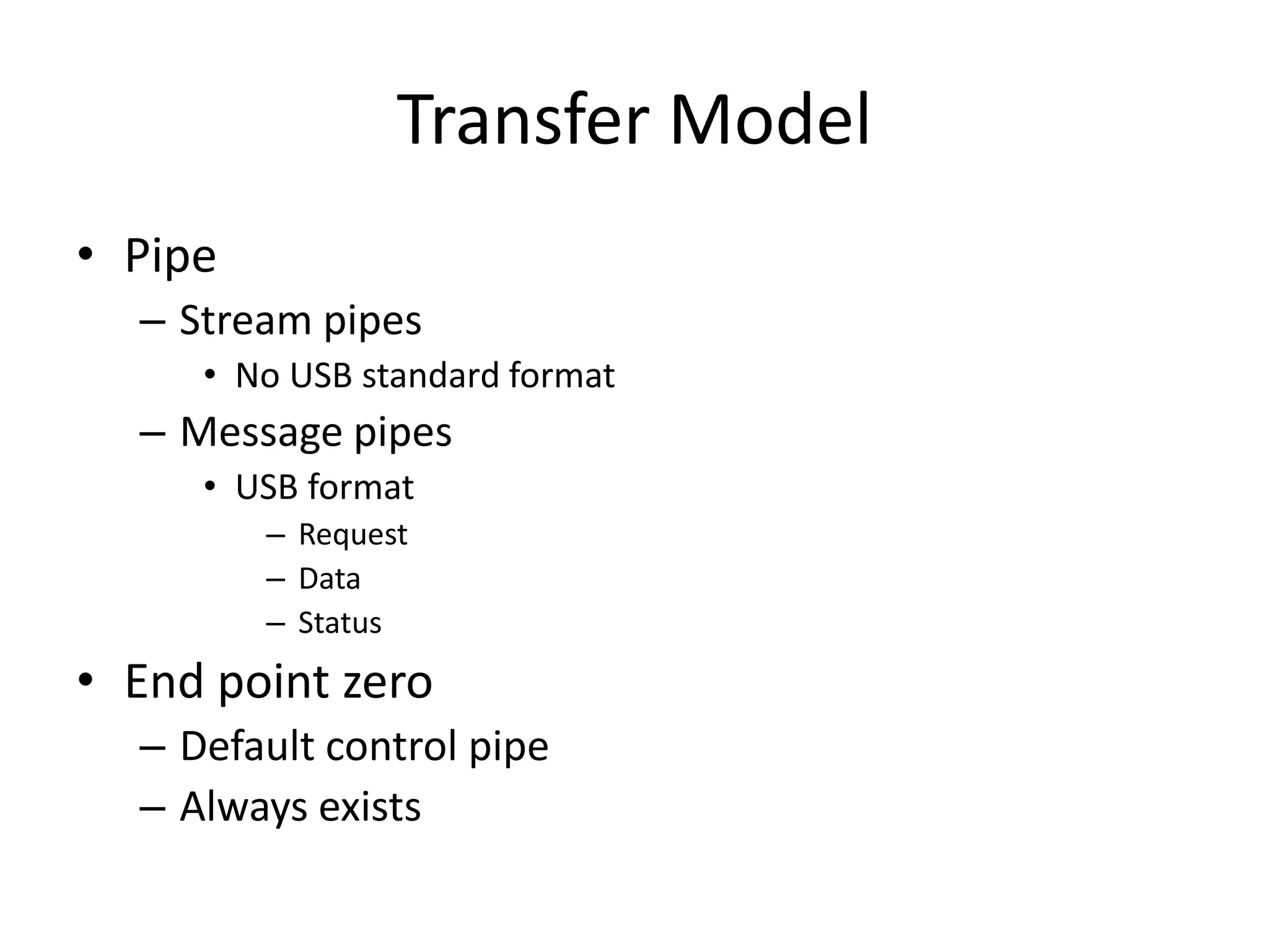 Transfer Model
• Pipe
– Stream pipes
• No USB standard format
– Message pipes
• USB format
– Request
– Data
– Status
• End point zero
– Default control pipe
– Always exists
 