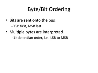 Byte/Bit Ordering
• Bits are sent onto the bus
– LSB first, MSB last
• Multiple bytes are interpreted
– Little endian order, i.e., LSB to MSB
 