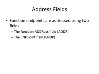 Address Fields
• Function endpoints are addressed using two
fields
– The function ADDRess field (ADDR)
– The ENDPoint field (ENDP)
 