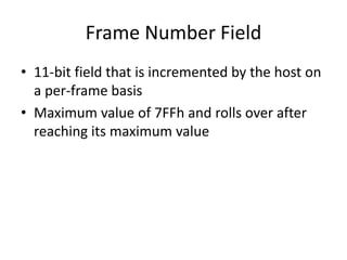 Frame Number Field
• 11-bit field that is incremented by the host on
a per-frame basis
• Maximum value of 7FFh and rolls over after
reaching its maximum value
 
