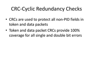 CRC-Cyclic Redundancy Checks
• CRCs are used to protect all non-PID fields in
token and data packets
• Token and data packet CRCs provide 100%
coverage for all single and double bit errors
 