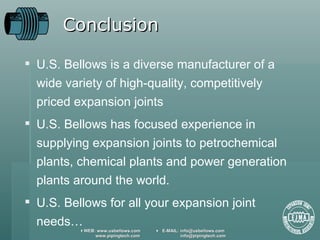 Conclusion U.S. Bellows is a diverse manufacturer of a wide variety of high-quality, competitively priced expansion joints U.S. Bellows has focused experience in supplying expansion joints to petrochemical plants, chemical plants and power generation plants around the world. U.S. Bellows for all your expansion joint needs…  