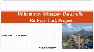 Udhampur- Srinagar- Baramulla
Railway Link Project
NAME-SUNIL KUMAR MEENA
CIVIL ENGINEERING
 
