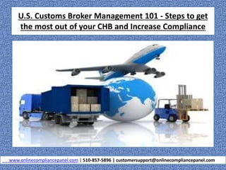 U.S. Customs Broker Management 101 - Steps to get
the most out of your CHB and Increase Compliance
www.onlinecompliancepanel.com | 510-857-5896 | customersupport@onlinecompliancepanel.com
 