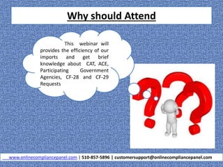 Why should Attend
www.onlinecompliancepanel.com | 510-857-5896 | customersupport@onlinecompliancepanel.com
This webinar will
provides the efficiency of our
imports and get brief
knowledge about CAT, ACE,
Participating Government
Agencies, CF-28 and CF-29
Requests
 
