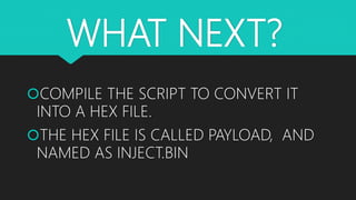 WHAT NEXT?
COMPILE THE SCRIPT TO CONVERT IT
INTO A HEX FILE.
THE HEX FILE IS CALLED PAYLOAD, AND
NAMED AS INJECT.BIN
 
