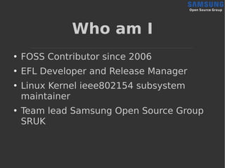 Who am I
●
FOSS Contributor since 2006
●
EFL Developer and Release Manager
●
Linux Kernel ieee802154 subsystem
maintainer
...