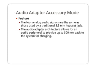 Audio Adapter Accessory Mode
 Feature
 The four analog audio signals are the same as
those used by a traditional 3.5 mm headset jack.
 The audio adapter architecture allows for an
audio peripheral to provide up to 500 mA back to
the system for charging.
 