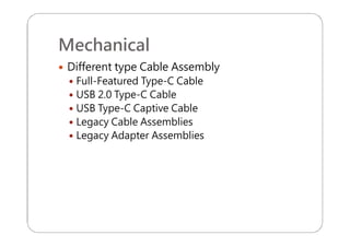 Mechanical
 Different type Cable Assembly
 Full-Featured Type-C Cable
 USB 2.0 Type-C Cable
 USB Type-C Captive Cable
 Legacy Cable Assemblies
 Legacy Adapter Assemblies
 