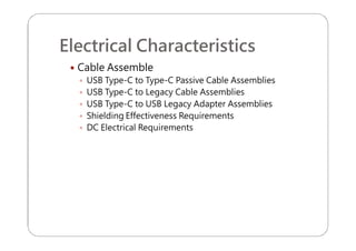 Electrical Characteristics
 Cable Assemble
 USB Type-C to Type-C Passive Cable Assemblies
 USB Type-C to Legacy Cable Assemblies
 USB Type-C to USB Legacy Adapter Assemblies
 Shielding Effectiveness Requirements
 DC Electrical Requirements
 