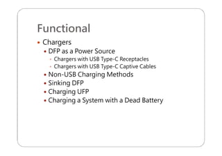 Functional
 Chargers
 DFP as a Power Source
 Chargers with USB Type-C Receptacles
 Chargers with USB Type-C Captive Cables
 Non-USB Charging Methods
 Sinking DFP
 Charging UFP
 Charging a System with a Dead Battery
 