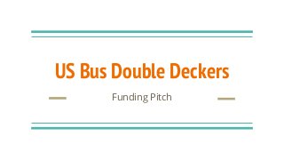 US Bus Double Deckers
Funding Pitch
 