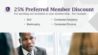 • DUI
• Bankruptcy
• Contested Adoption
• Contested Divorce
Exclusions and limitations apply. Services and
benefits vary by state/province. See
www.legalshield.com/fullplandetails [and select
your state/province] for specifics. Please review a
contract for complete terms, conditions and
exclusions before purchase.
25% Preferred Member Discount
For anything not included in your membership. For example…
 