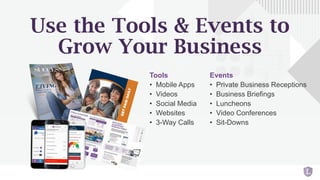 Use the Tools & Events to
Grow Your Business
Tools
• Mobile Apps
• Videos
• Social Media
• Websites
• 3-Way Calls
Events
• Private Business Receptions
• Business Briefings
• Luncheons
• Video Conferences
• Sit-Downs
 