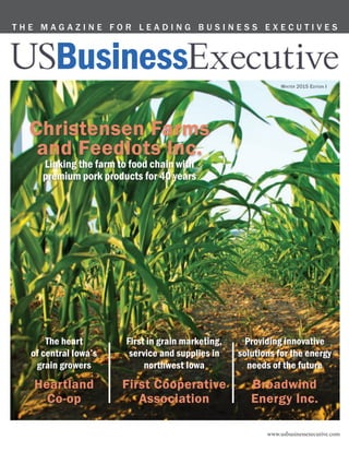 T H E M A G A Z I N E F O R L E A D I N G B U S I N E S S E X E C U T I V E S
www.usbusinessexecutive.com
First in grain marketing,
service and supplies in
northwest Iowa
First Cooperative
Association
The heart
of central Iowa’s
grain growers
Heartland
Co-op
Providing innovative
solutions for the energy
needs of the future
Broadwind
Energy Inc.
Christensen Farms
and Feedlots Inc.
Linking the farm to food chain with
premium pork products for 40 years
Winter 2015 Edition I
 