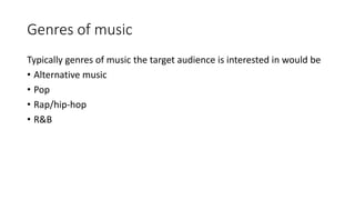 Genres of music
Typically genres of music the target audience is interested in would be
• Alternative music
• Pop
• Rap/hip-hop
• R&B
 