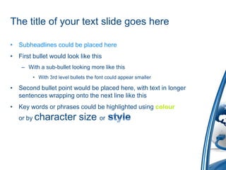 The title of your text slide goes hereSubheadlines could be placed hereFirst bullet would look like thisWith a sub-bullet looking more like thisWith 3rd level bullets the font could appear smaller Second bullet point would be placed here, with text in longer sentences wrapping onto the next line like thisKey words or phrases could be highlighted using colouror by character size orstyle