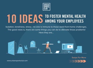 10 IDEAS TO FOSTER MENTAL HEALTH
AMONG YOUR EMPLOYEES
Isolation, loneliness, stress - no one is immune to those work-from-home challenges.
The good news is, there are some things you can do to alleviate those problems!
Here they are…
Swipe For More
www.urbansportsclub.com
 