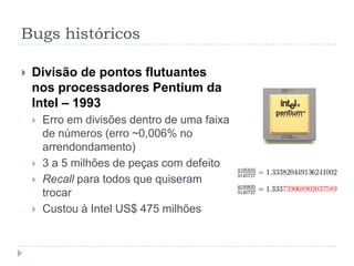 Bugs históricosQueda da rede AT&T - 1990Falha no software dos switches de longa distância ao receber certa mensagem de uma máquina vizinha114 switches reiniciando a cada 6 segundos60 mil pessoas ficaram sem ligações à distância por 9hCorreção: o software foi mudado para sua versão antiga