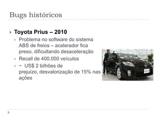 Bugs históricosAriane 5 vôo 501 – 1996Foguete com código reutilizado do Ariane 4 (outro hardware);O processador primário do foguete sobrecarrega os motores que se desintegraram em 40 segundos;Overflow de inteiro: conversão de floatde 64-bits para inteiro 16-bits com sinal;Não tripulado (sem vítimas); prejuízo de US$ 370 milhões