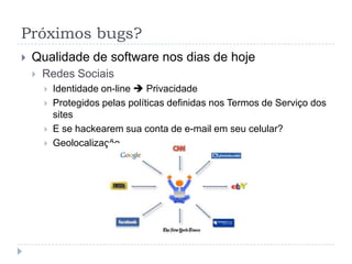 Bugs históricosPlay Station Network - 2011Invasão do sistemaDados privados e de cartão de crédito de ~70 mi de pessoas foram roubadosGoverno japonês não deixou voltar até atingir nível de qualidade