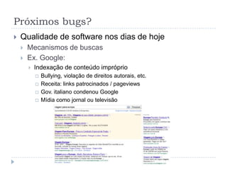 Próximos bugs?Qualidade de software nos dias de hojeMecanismos de buscasEx. Google:Informações (computador, browser,  termos)Estatísticas enviadas a 3os,  reusadas por patrocinadoresCriação de perfil, com propagandas perseguindo usuário