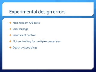 Experimental design errors
 Non-random A/B tests
 User leakage
 Insufficient control
 Not controlling for multiple comparison
 Death by 1000 slices
 