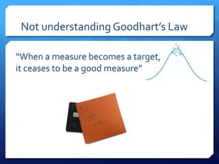 Not understanding Goodhart’s Law
“When a measure becomes a target,
it ceases to be a good measure”
 